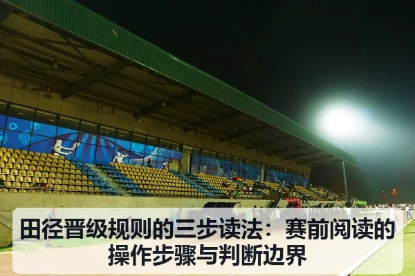 田径晋级规则的三步读法：赛前阅读的操作步骤与判断边界